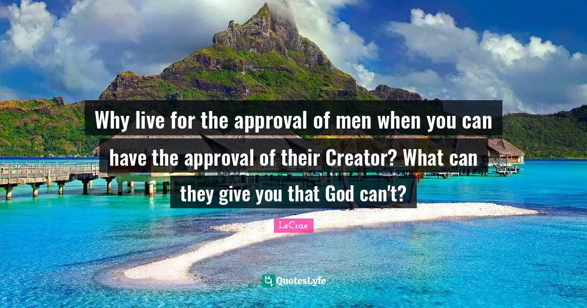 LeCrae Quotes: Why live for the approval of men when you can have the approval of their Creator? What can they give you that God can't?