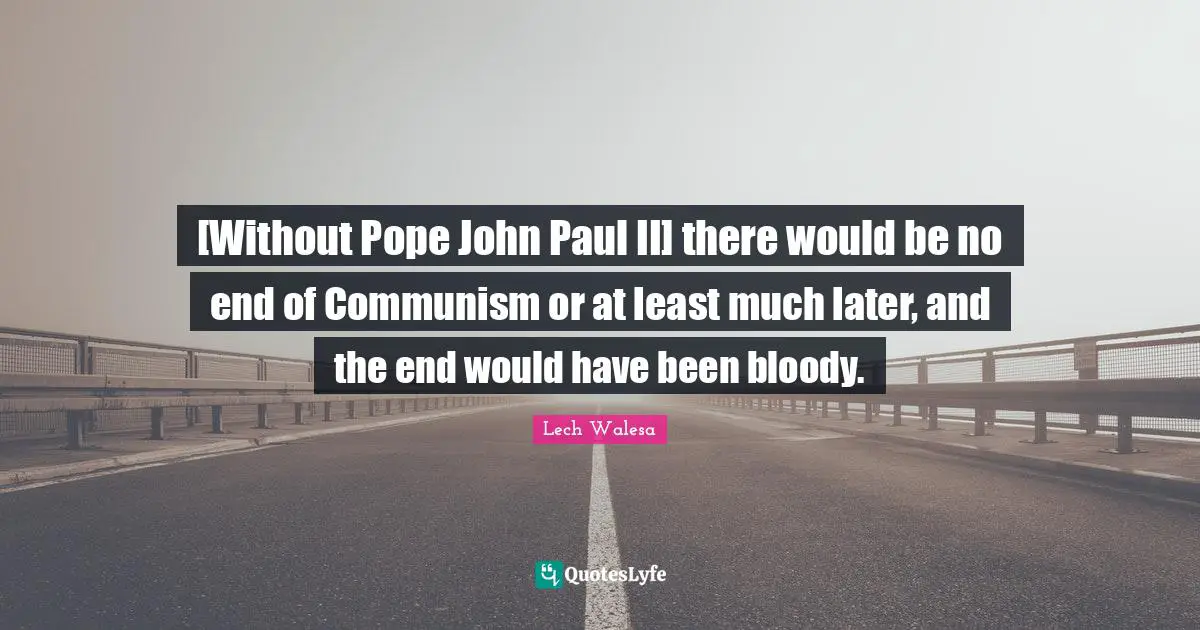 [Without Pope John Paul II] there would be no end of Communism or at least much later, and the end would have been bloody.
