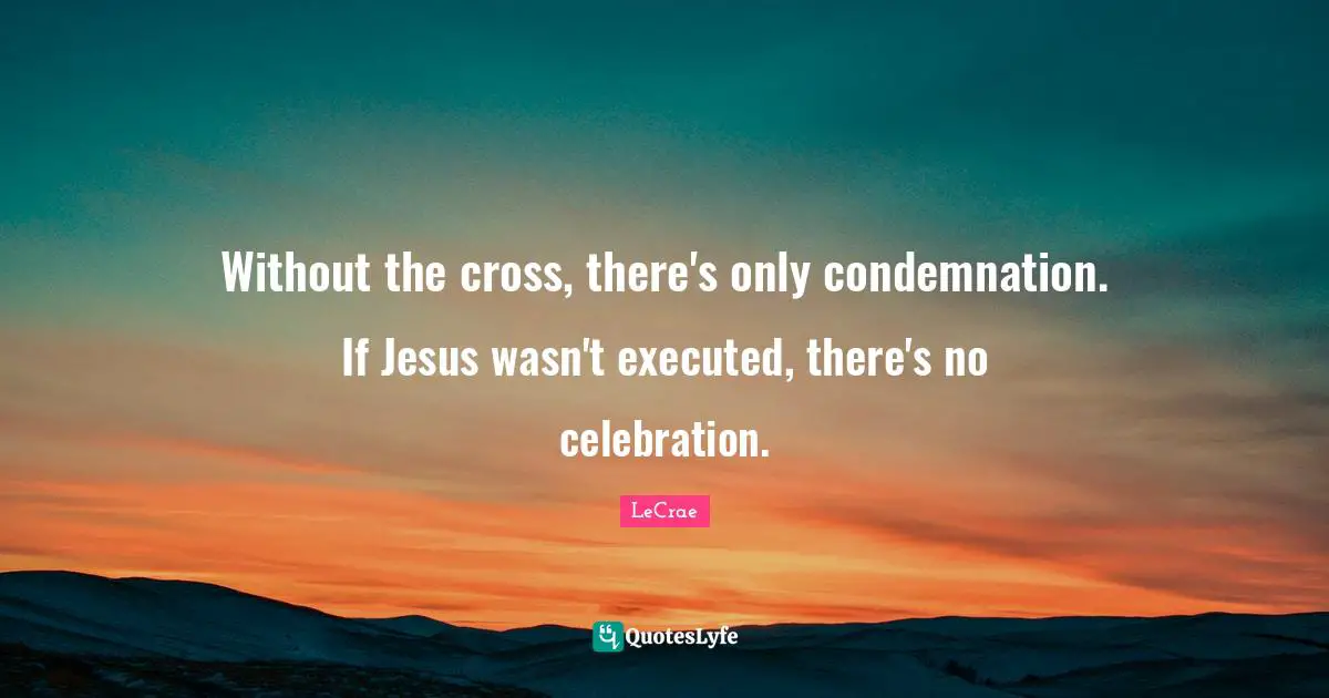 Celebration Quotes: "Without the cross, there's only condemnation. If Jesus wasn't executed, there's no celebration."