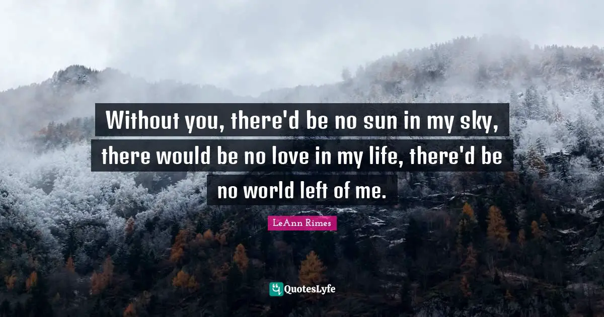 Without you, there'd be no sun in my sky, there would be no love in my life, there'd be no world left of me.