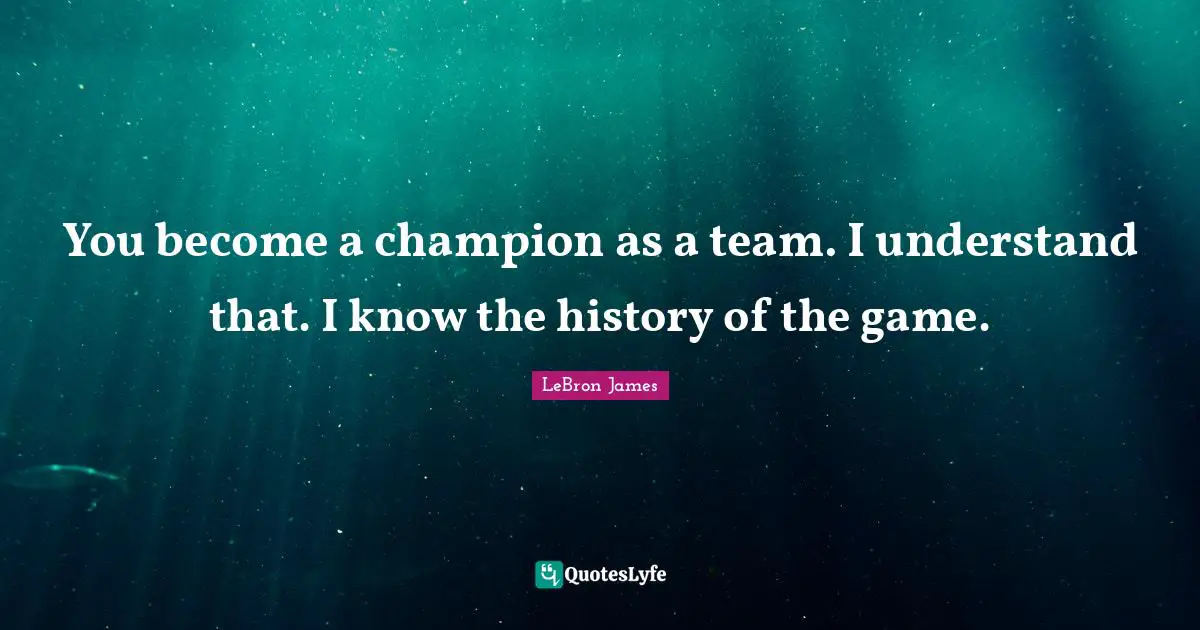 You become a champion as a team. I understand that. I know the history of the game.
