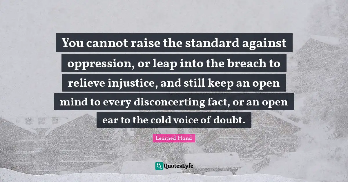 You cannot raise the standard against oppression, or leap into the breach to relieve injustice, and still keep an open mind to every disconcerting fact, or an open ear to the cold voice of doubt.