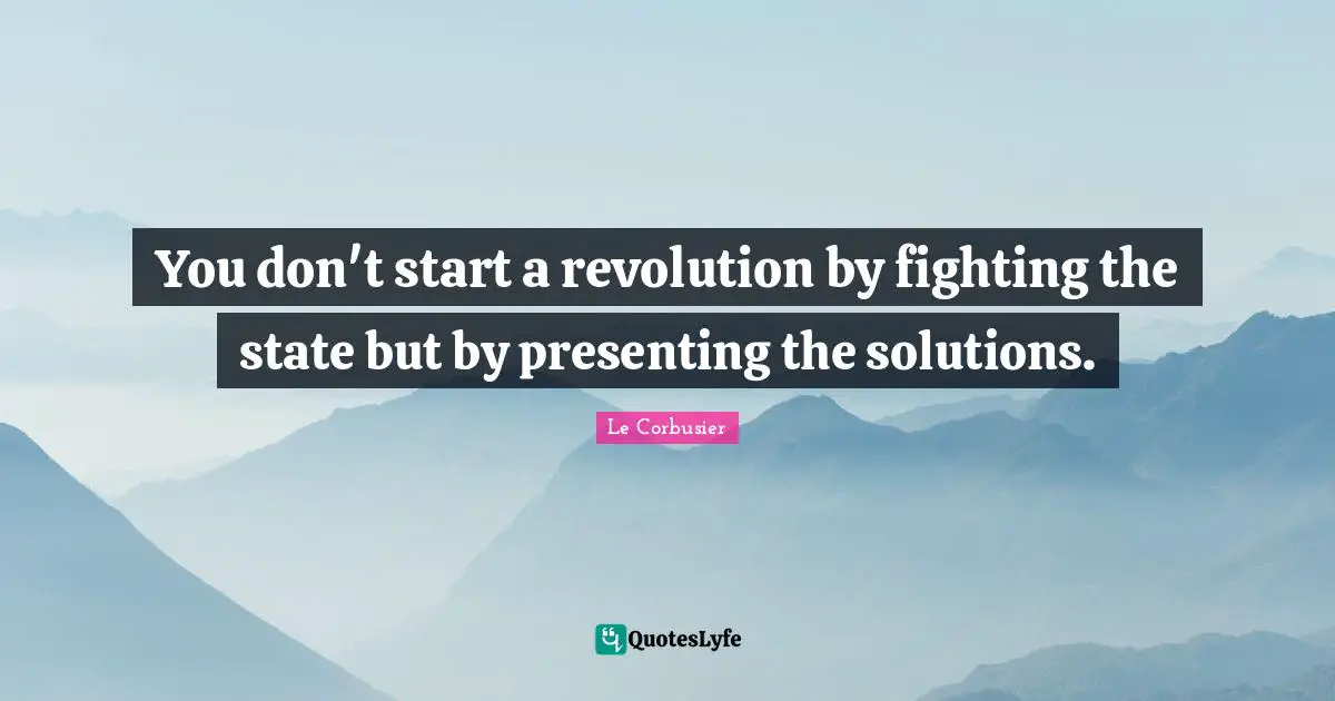 Fighting Quotes: "You don't start a revolution by fighting the state but by presenting the solutions."