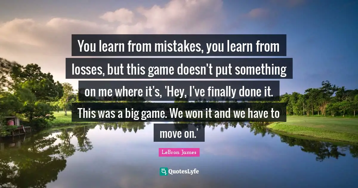 You learn from mistakes, you learn from losses, but this game doesn't put something on me where it's, 'Hey, I've finally done it. This was a big game. We won it and we have to move on.'
