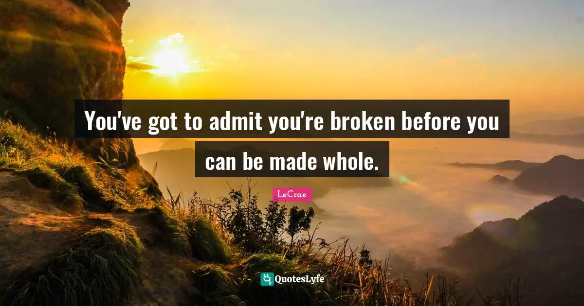 LeCrae Quotes: You've got to admit you're broken before you can be made whole.