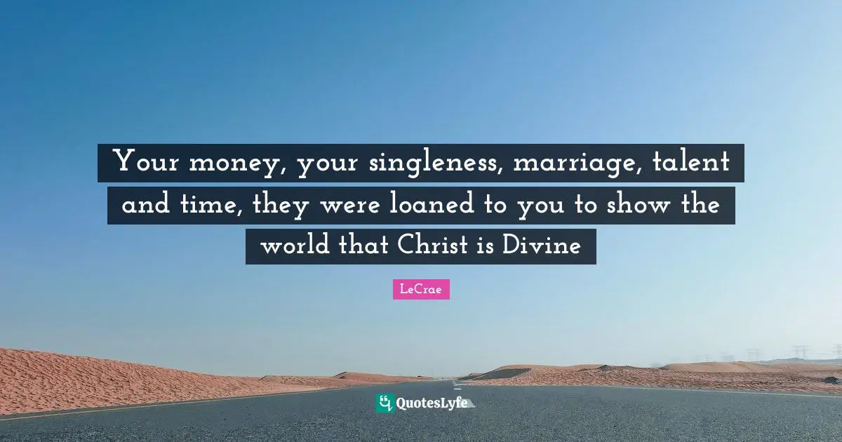 Divine Quotes: "Your money, your singleness, marriage, talent and time, they were loaned to you to show the world that Christ is Divine"