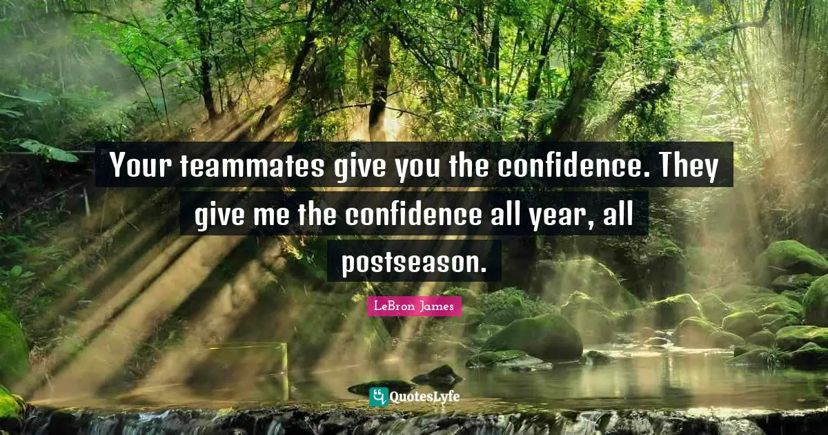 Your teammates give you the confidence. They give me the confidence all year, all postseason.