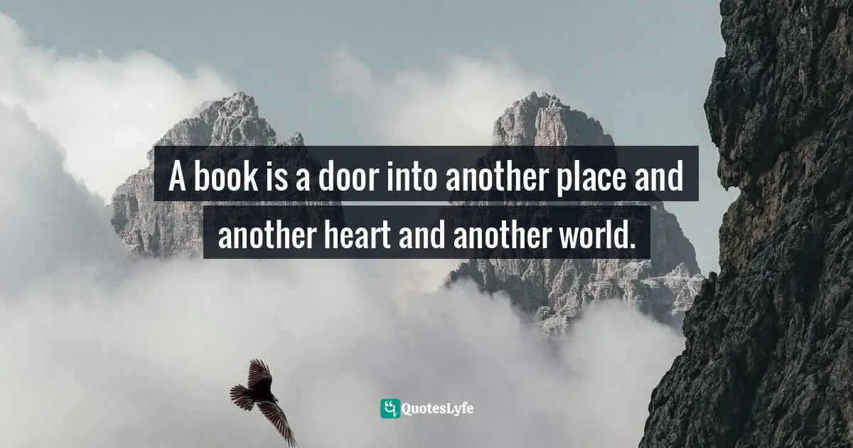 A book is a door into another place and another heart and another world.