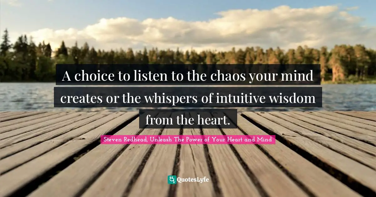 A choice to listen to the chaos your mind creates or the whispers of intuitive wisdom from the heart.