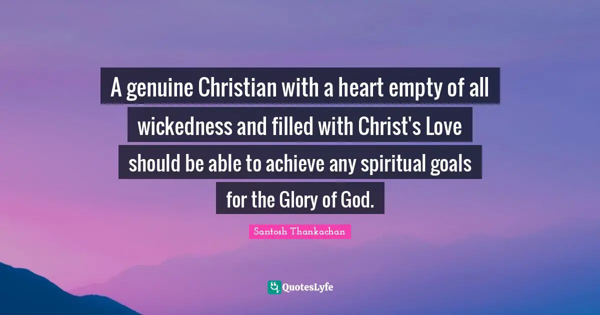 A genuine Christian with a heart empty of all wickedness and filled with Christ's Love should be able to achieve any spiritual goals for the Glory of God.