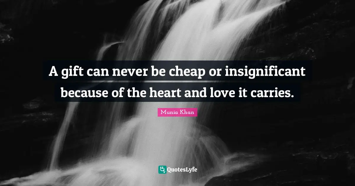 A gift can never be cheap or insignificant because of the heart and love it carries.