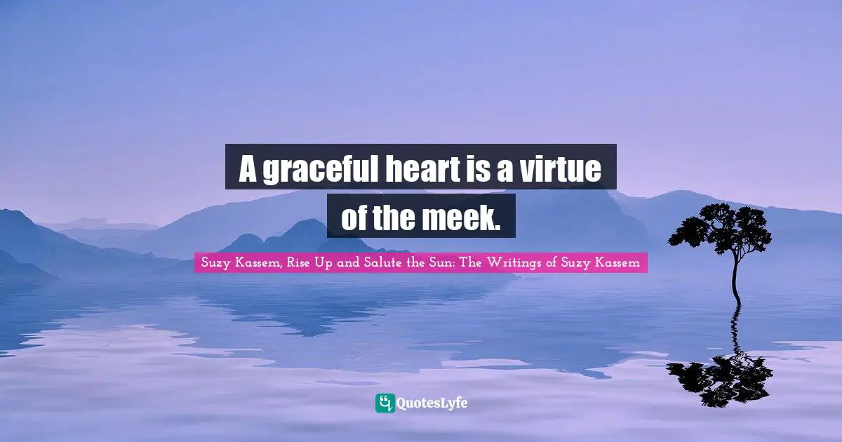 A graceful heart is a virtue of the meek.