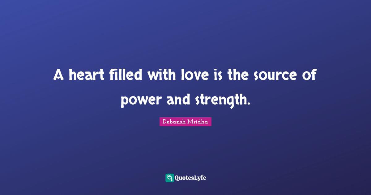 A heart filled with love is the source of power and strength.