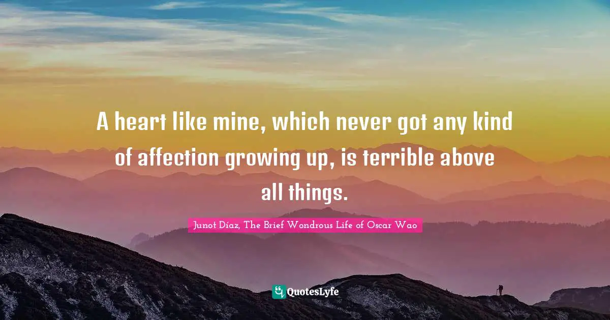 A heart like mine, which never got any kind of affection growing up, is terrible above all things.