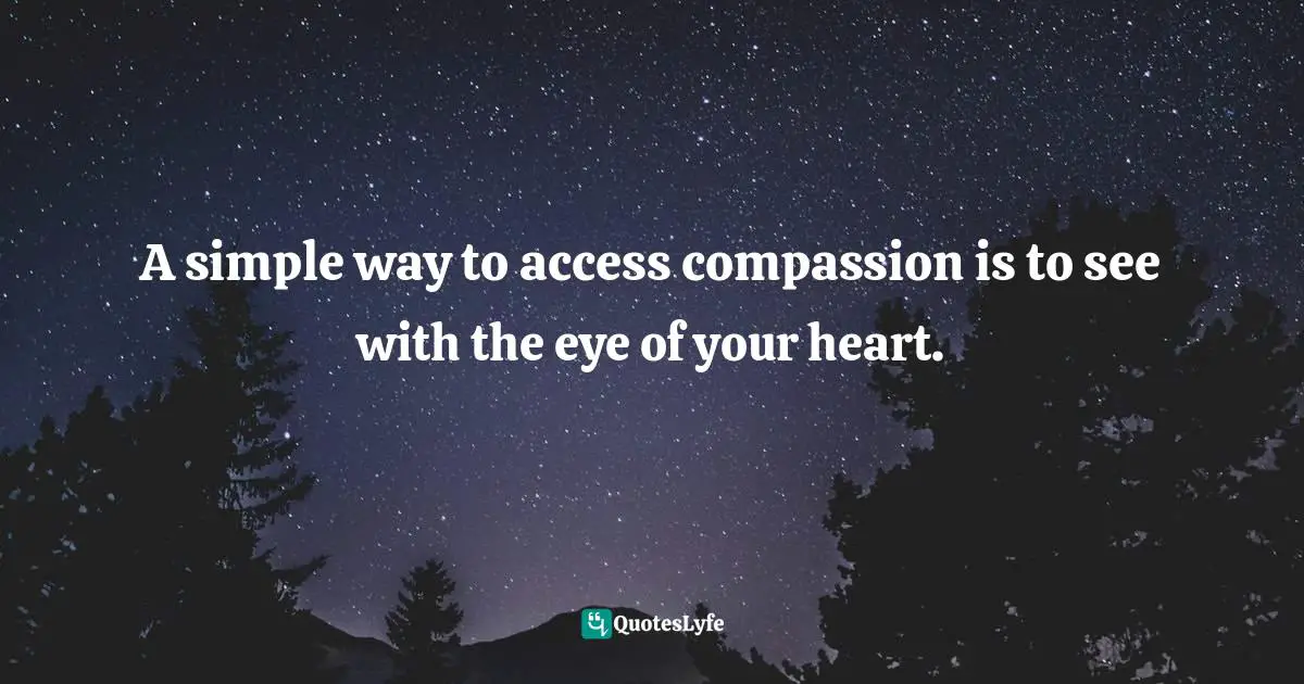 A simple way to access compassion is to see with the eye of your heart.