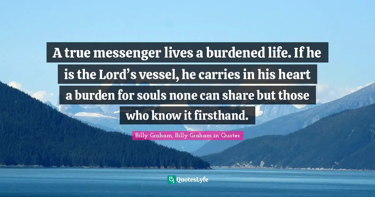 A true messenger lives a burdened life. If he is the Lord’s vessel, he carries in his heart a burden for souls none can share but those who know it firsthand.