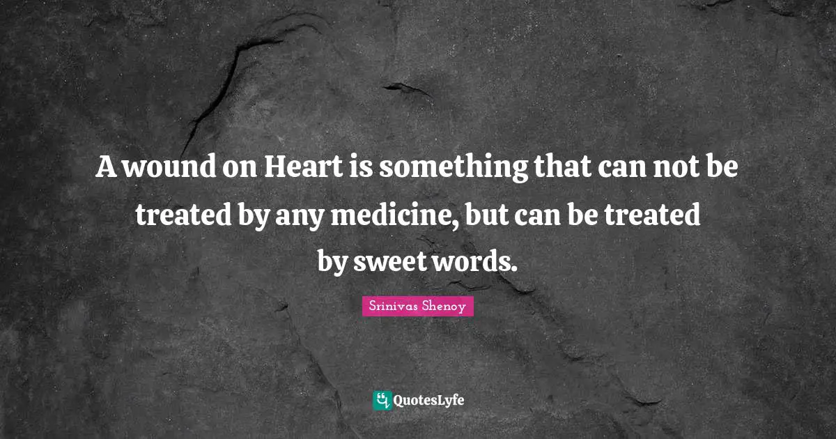 A wound on Heart is something that can not be treated by any medicine, but can be treated by sweet words.