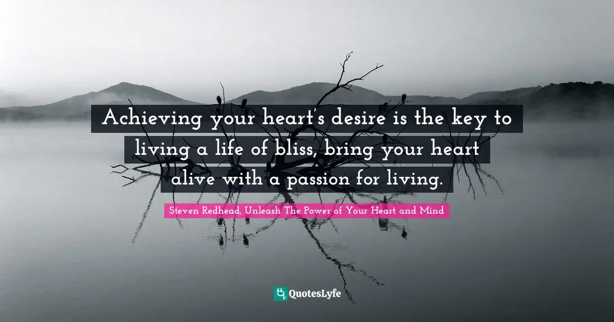 Achieving your heart’s desire is the key to living a life of bliss, bring your heart alive with a passion for living.