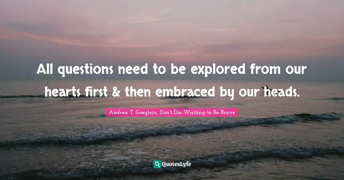 Explore Quotes: "All questions need to be explored from our hearts first & then embraced by our heads."
