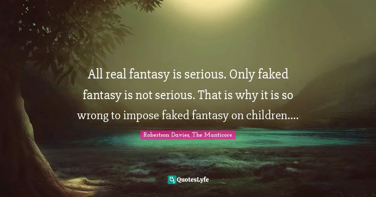 All real fantasy is serious. Only faked fantasy is not serious. That is why it is so wrong to impose faked fantasy on children....