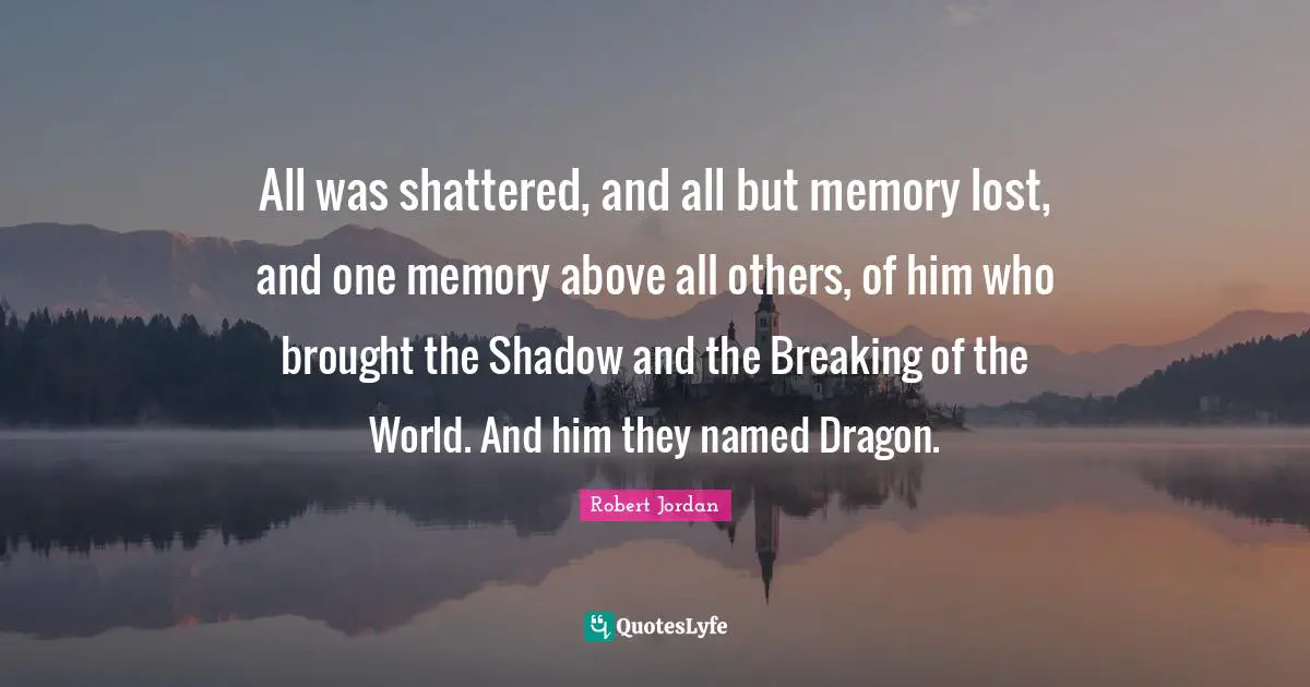 All was shattered, and all but memory lost, and one memory above all others, of him who brought the Shadow and the Breaking of the World. And him they named Dragon.