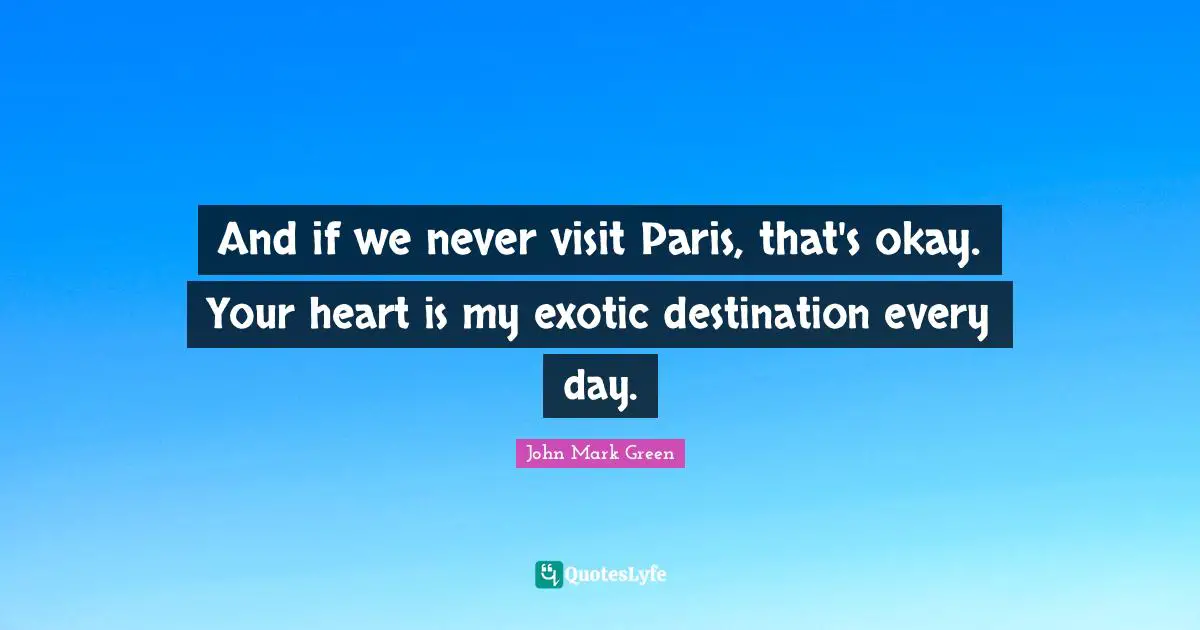 And if we never visit Paris, that's okay. Your heart is my exotic destination every day.