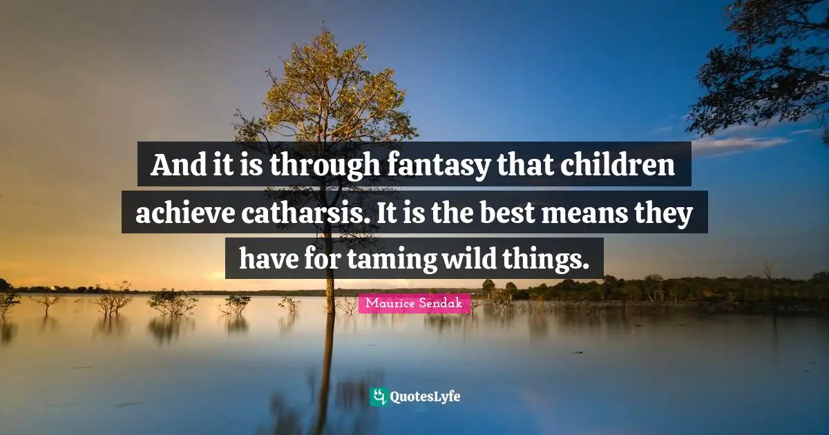 Fantasy Quotes: "And it is through fantasy that children achieve catharsis. It is the best means they have for taming wild things."