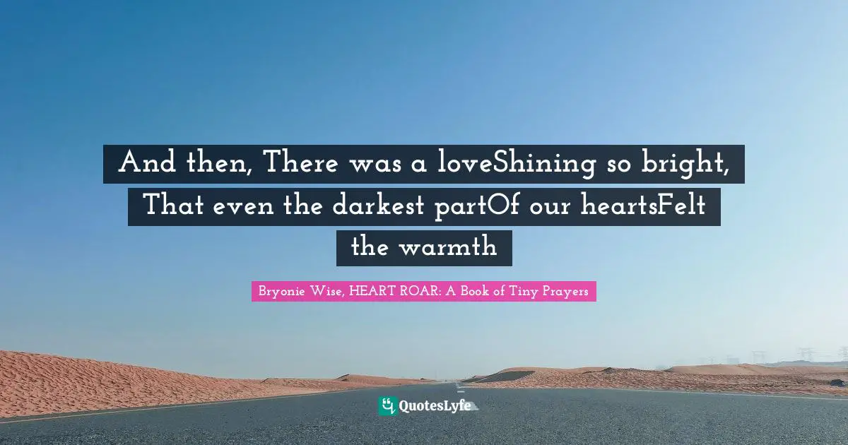 And then, There was a loveShining so bright, That even the darkest partOf our heartsFelt the warmth