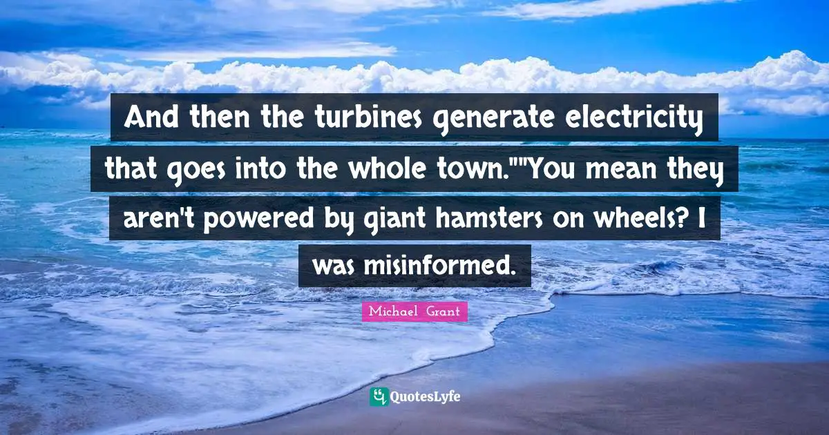 And then the turbines generate electricity that goes into the whole town.""You mean they aren't powered by giant hamsters on wheels? I was misinformed.