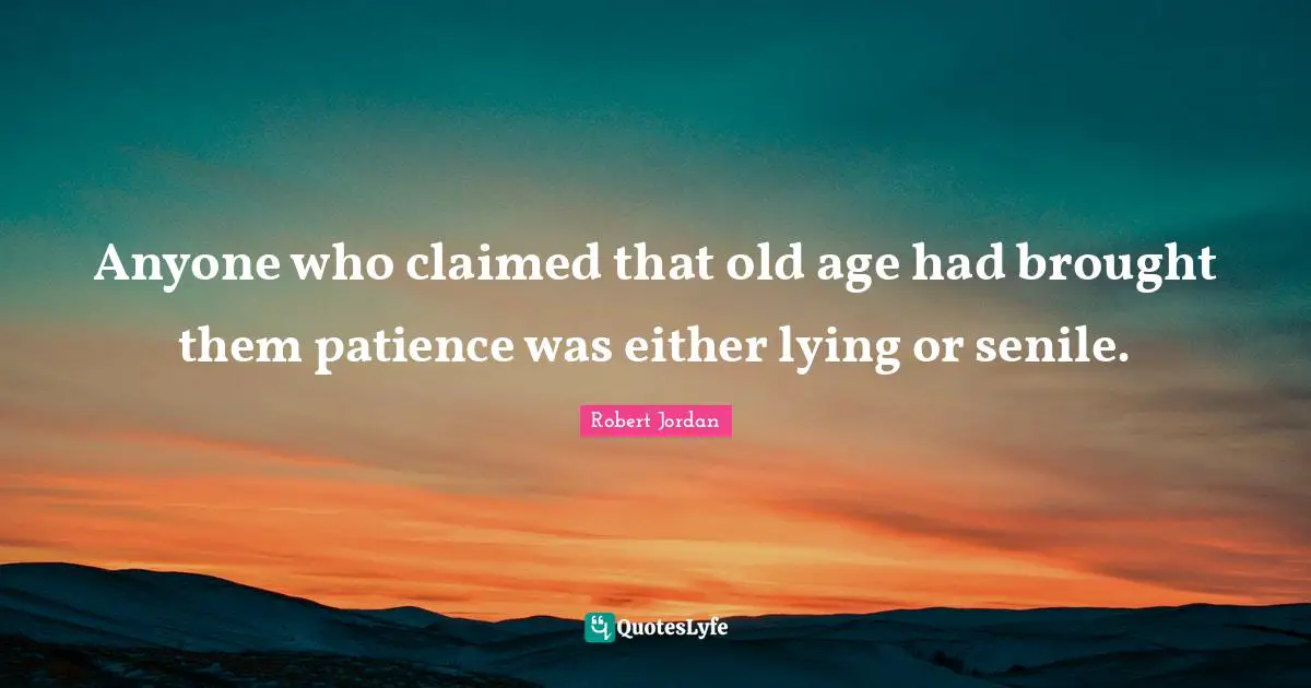 Anyone who claimed that old age had brought them patience was either lying or senile.
