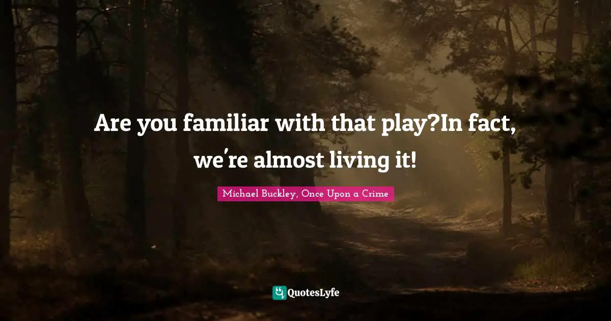 Are you familiar with that play?In fact, we're almost living it!