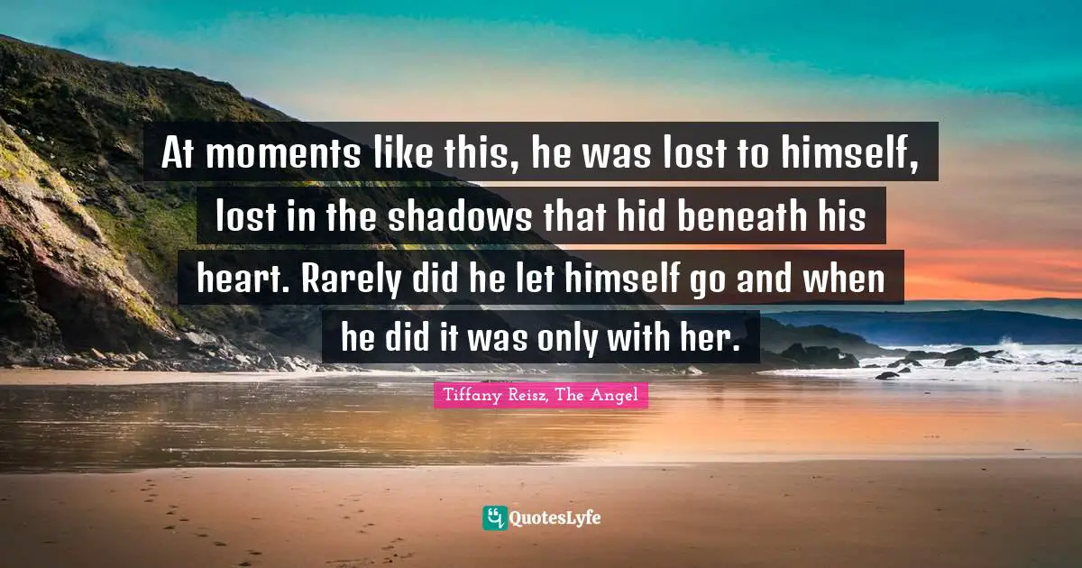 At moments like this, he was lost to himself, lost in the shadows that hid beneath his heart. Rarely did he let himself go and when he did it was only with her.