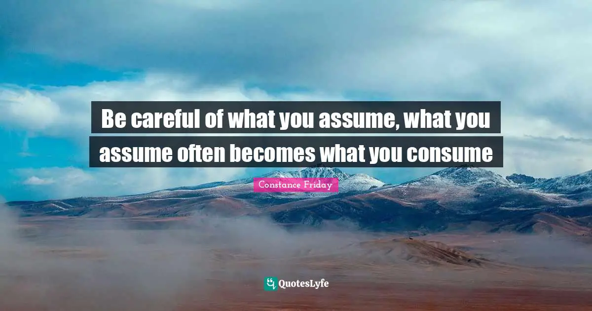 Be careful of what you assume, what you assume often becomes what you consume