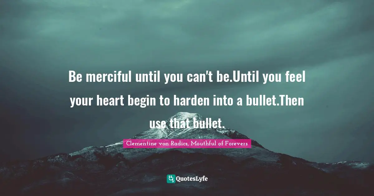 Be merciful until you can't be.Until you feel your heart begin to harden into a bullet.Then use that bullet.