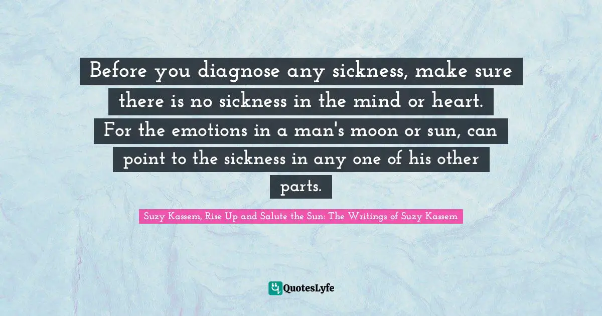 Before you diagnose any sickness, make sure there is no sickness in the mind or heart. For the emotions in a man's moon or sun, can point to the sickness in any one of his other parts.