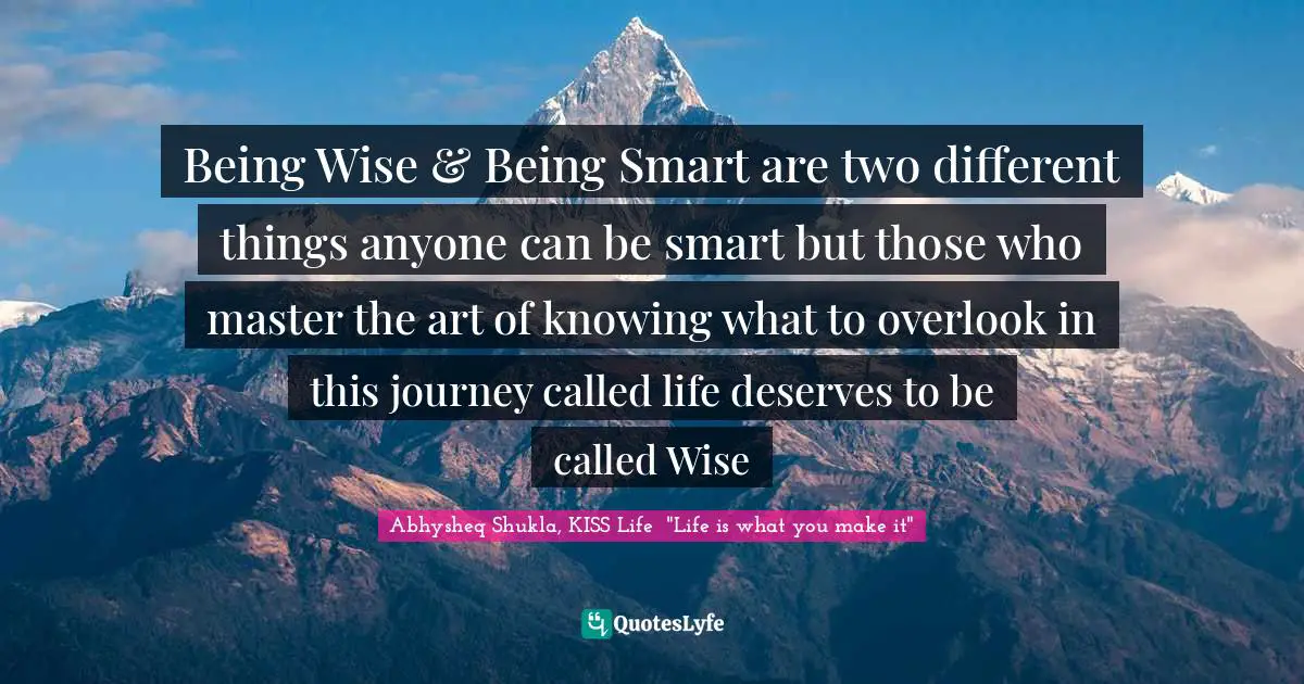 Abhysheq Shukla Quotes: "Being Wise & Being Smart are two different things anyone can be smart but those who master the art of knowing what to overlook in this journey called life deserves to be called Wise"