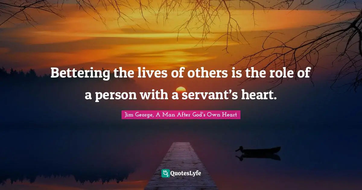 Jim George Quotes: "Bettering the lives of others is the role of a person with a servant’s heart."
