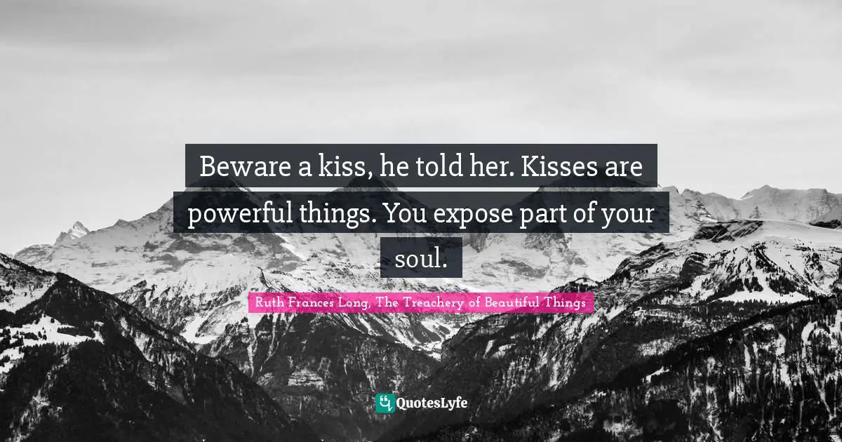 Beware a kiss, he told her. Kisses are powerful things. You expose part of your soul.