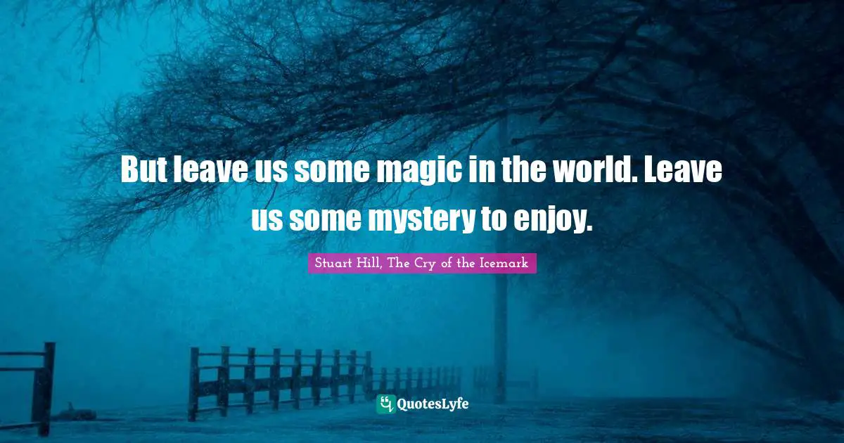 But leave us some magic in the world. Leave us some mystery to enjoy.