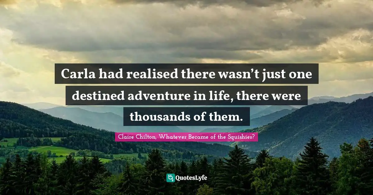 Young Adult Novels Quotes: "Carla had realised there wasn’t just one destined adventure in life, there were thousands of them."