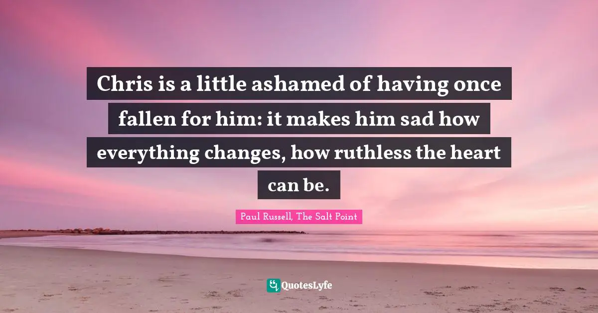 Chris is a little ashamed of having once fallen for him: it makes him sad how everything changes, how ruthless the heart can be.