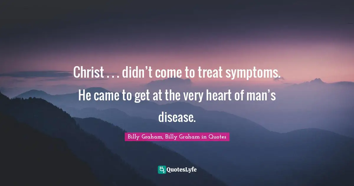 Christ . . . didn’t come to treat symptoms. He came to get at the very heart of man’s disease.