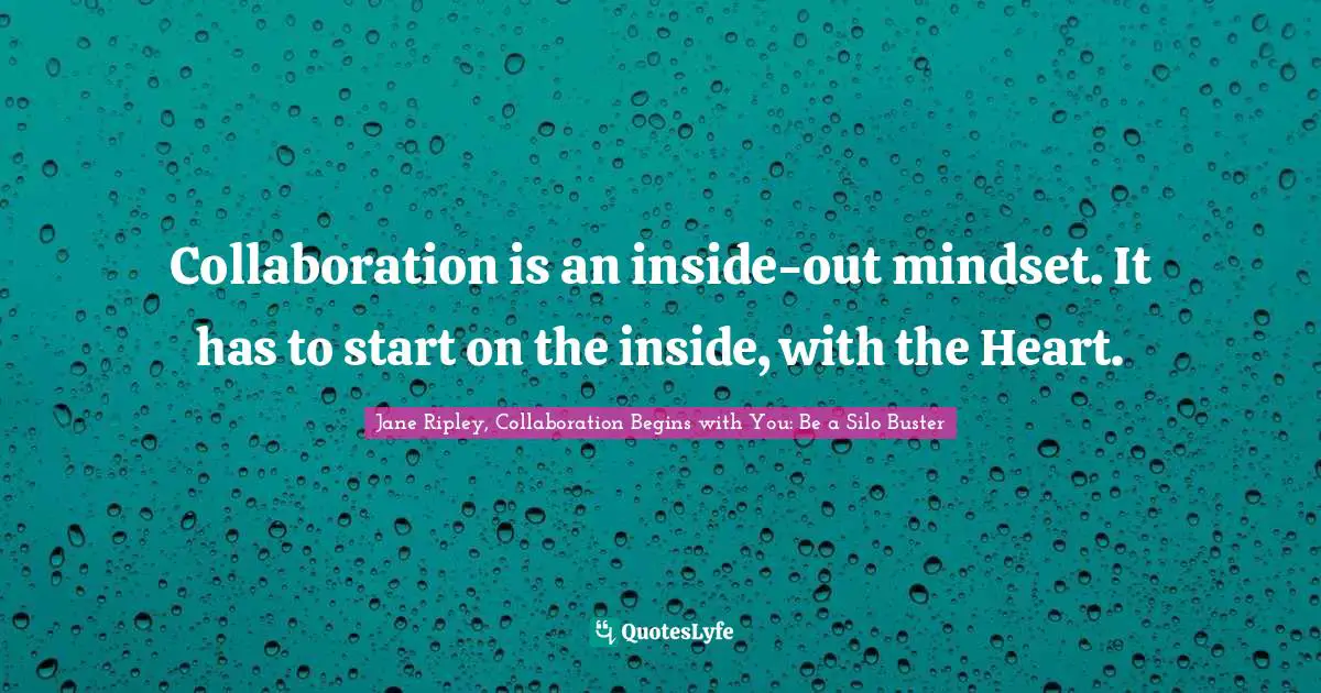 Collaboration is an inside-out mindset. It has to start on the inside, with the Heart.