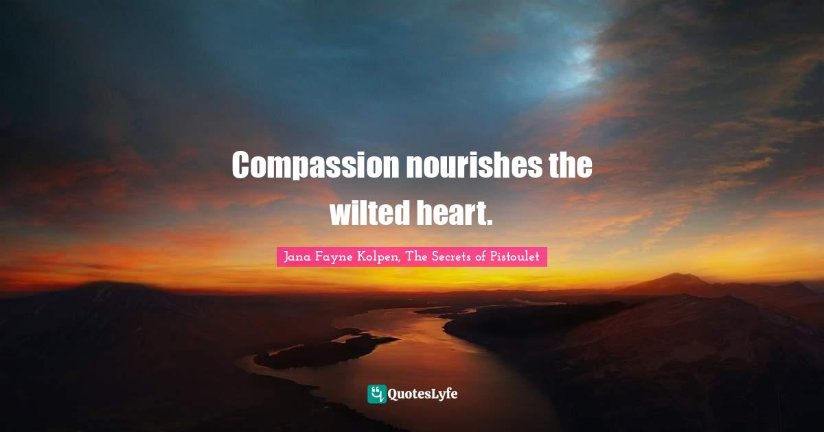 Compassion nourishes the wilted heart.