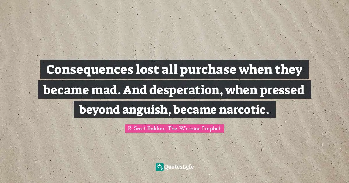 Consequences lost all purchase when they became mad. And desperation, when pressed beyond anguish, became narcotic.