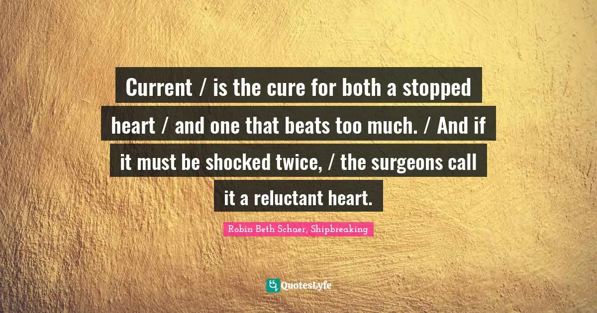 Current / is the cure for both a stopped heart / and one that beats too much. / And if it must be shocked twice, / the surgeons call it a reluctant heart.