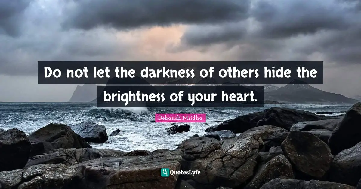 Do not let the darkness of others hide the brightness of your heart.