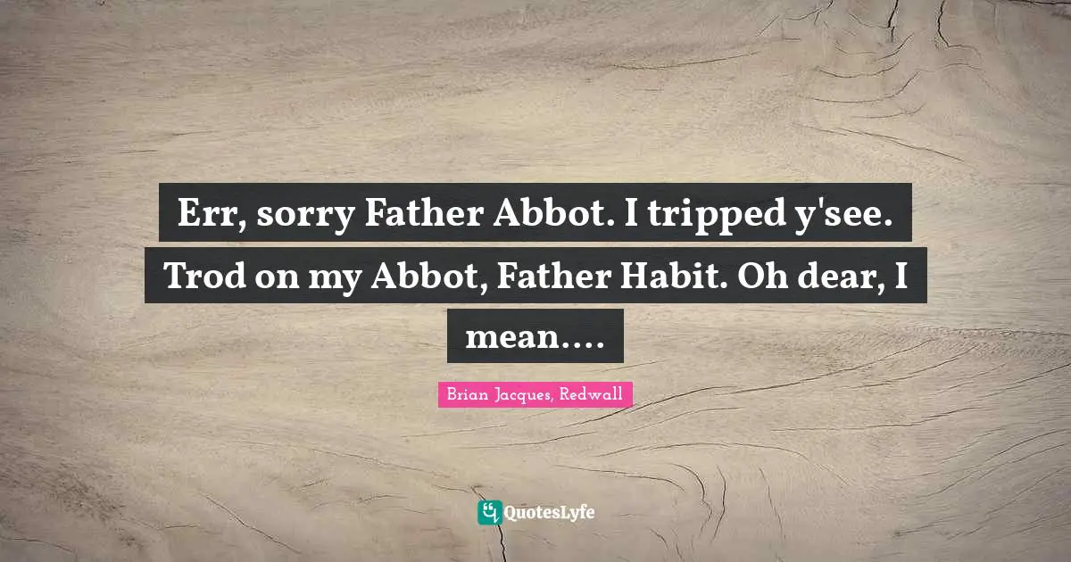 Err, sorry Father Abbot. I tripped y'see. Trod on my Abbot, Father Habit. Oh dear, I mean....