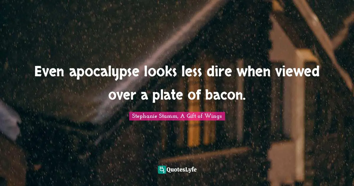 Bacon Quotes: "Even apocalypse looks less dire when viewed over a plate of bacon."