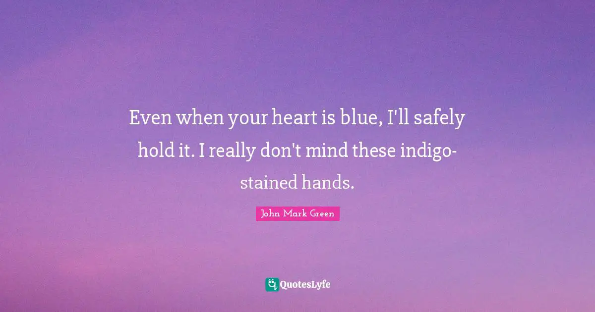 Even when your heart is blue, I'll safely hold it. I really don't mind these indigo-stained hands.